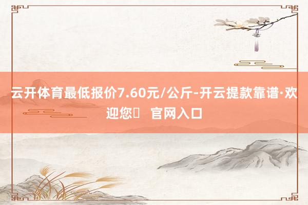 云开体育最低报价7.60元/公斤-开云提款靠谱·欢迎您✅ 官网入口