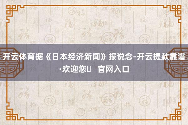 开云体育据《日本经济新闻》报说念-开云提款靠谱·欢迎您✅ 官网入口