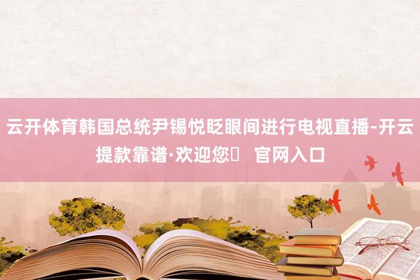 云开体育韩国总统尹锡悦眨眼间进行电视直播-开云提款靠谱·欢迎您✅ 官网入口
