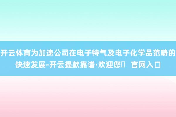 开云体育为加速公司在电子特气及电子化学品范畴的快速发展-开云提款靠谱·欢迎您✅ 官网入口