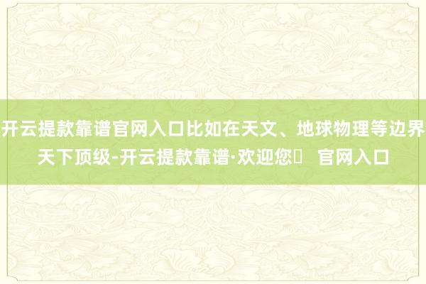 开云提款靠谱官网入口比如在天文、地球物理等边界天下顶级-开云提款靠谱·欢迎您✅ 官网入口