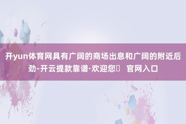 开yun体育网具有广阔的商场出息和广阔的附近后劲-开云提款靠谱·欢迎您✅ 官网入口