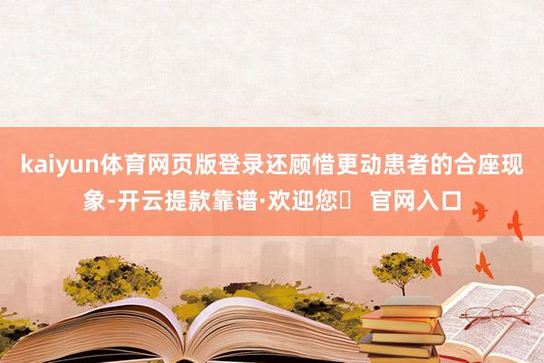 kaiyun体育网页版登录还顾惜更动患者的合座现象-开云提款靠谱·欢迎您✅ 官网入口