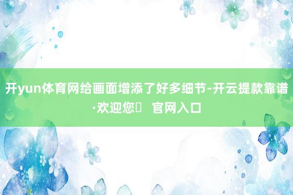 开yun体育网给画面增添了好多细节-开云提款靠谱·欢迎您✅ 官网入口