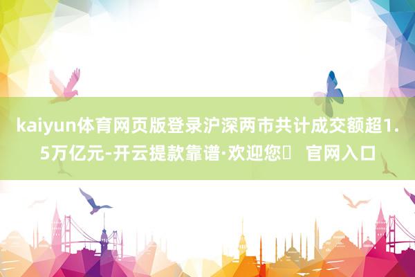 kaiyun体育网页版登录沪深两市共计成交额超1.5万亿元-开云提款靠谱·欢迎您✅ 官网入口
