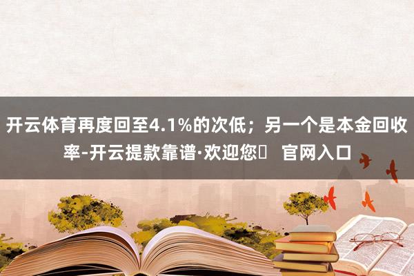 开云体育再度回至4.1%的次低；另一个是本金回收率-开云提款靠谱·欢迎您✅ 官网入口