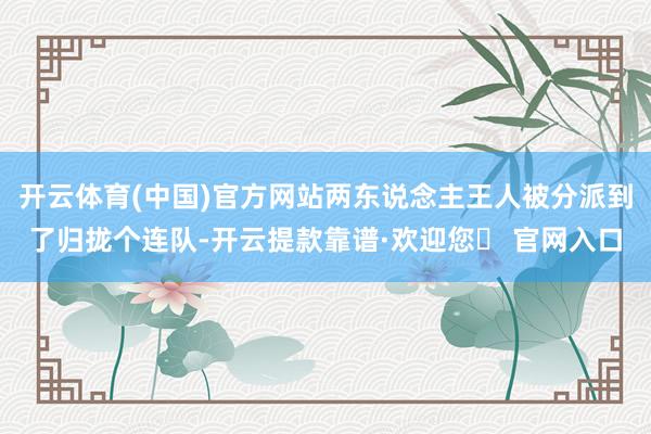 开云体育(中国)官方网站两东说念主王人被分派到了归拢个连队-开云提款靠谱·欢迎您✅ 官网入口