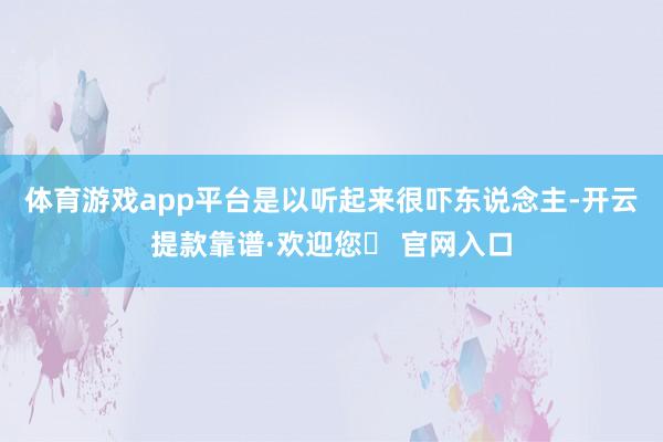 体育游戏app平台是以听起来很吓东说念主-开云提款靠谱·欢迎您✅ 官网入口