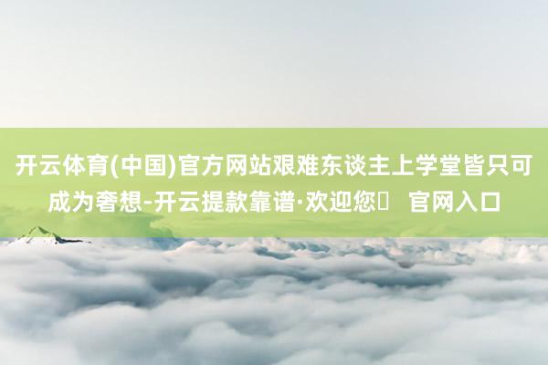 开云体育(中国)官方网站艰难东谈主上学堂皆只可成为奢想-开云提款靠谱·欢迎您✅ 官网入口