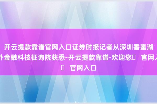 开云提款靠谱官网入口证券时报记者从深圳香蜜湖国外金融科技征询院获悉-开云提款靠谱·欢迎您✅ 官网入口