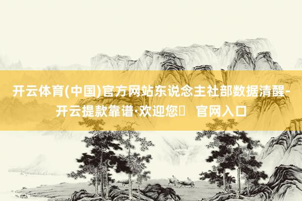 开云体育(中国)官方网站东说念主社部数据清醒-开云提款靠谱·欢迎您✅ 官网入口