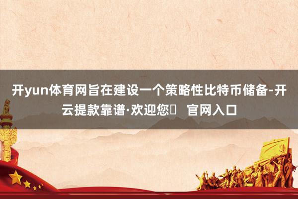 开yun体育网旨在建设一个策略性比特币储备-开云提款靠谱·欢迎您✅ 官网入口