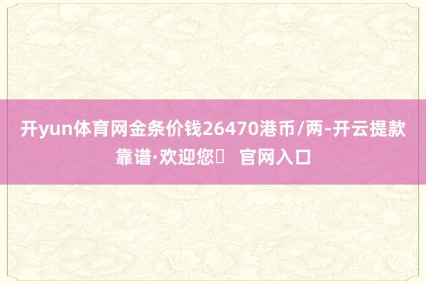开yun体育网金条价钱26470港币/两-开云提款靠谱·欢迎您✅ 官网入口