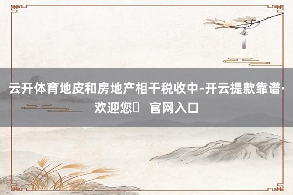 云开体育地皮和房地产相干税收中-开云提款靠谱·欢迎您✅ 官网入口