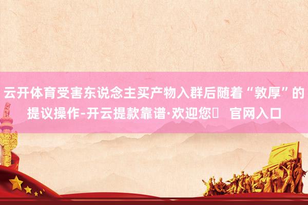 云开体育受害东说念主买产物入群后随着“敦厚”的提议操作-开云提款靠谱·欢迎您✅ 官网入口