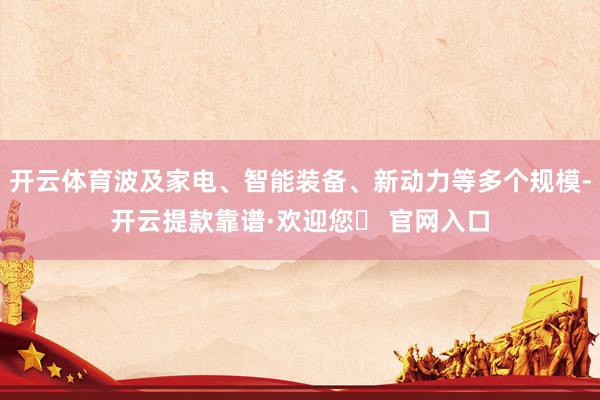 开云体育波及家电、智能装备、新动力等多个规模-开云提款靠谱·欢迎您✅ 官网入口