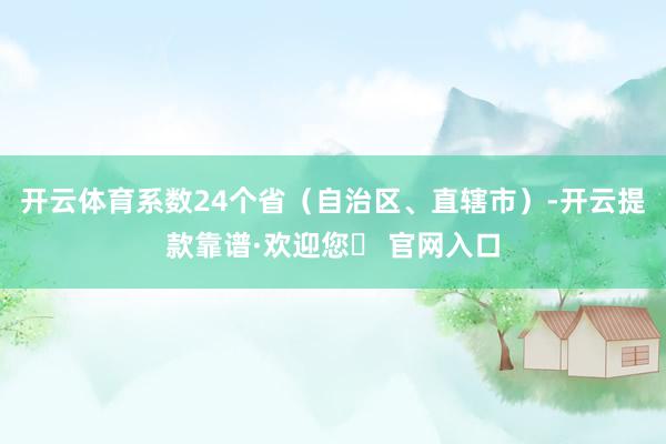 开云体育系数24个省（自治区、直辖市）-开云提款靠谱·欢迎您✅ 官网入口