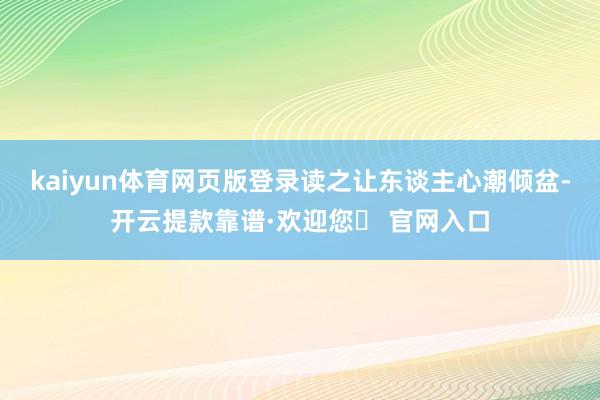 kaiyun体育网页版登录读之让东谈主心潮倾盆-开云提款靠谱·欢迎您✅ 官网入口