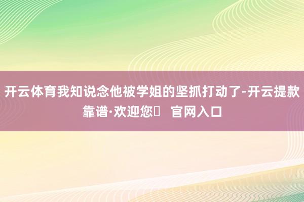 开云体育我知说念他被学姐的坚抓打动了-开云提款靠谱·欢迎您✅ 官网入口