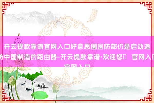 开云提款靠谱官网入口好意思国国防部仍是启动造访中国制造的路由器-开云提款靠谱·欢迎您✅ 官网入口