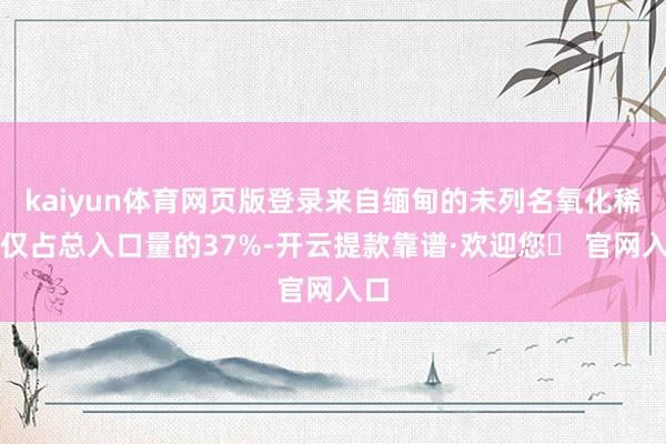 kaiyun体育网页版登录来自缅甸的未列名氧化稀土仅占总入口量的37%-开云提款靠谱·欢迎您✅ 官网入口