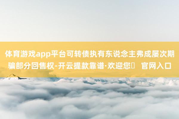 体育游戏app平台可转债执有东说念主弗成屡次期骗部分回售权-开云提款靠谱·欢迎您✅ 官网入口