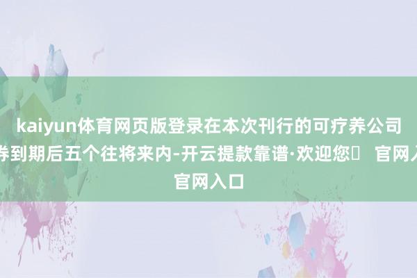 kaiyun体育网页版登录在本次刊行的可疗养公司债券到期后五个往将来内-开云提款靠谱·欢迎您✅ 官网入口