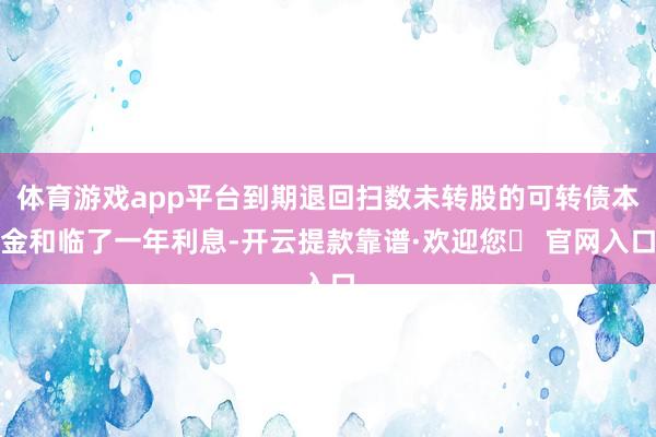 体育游戏app平台到期退回扫数未转股的可转债本金和临了一年利息-开云提款靠谱·欢迎您✅ 官网入口