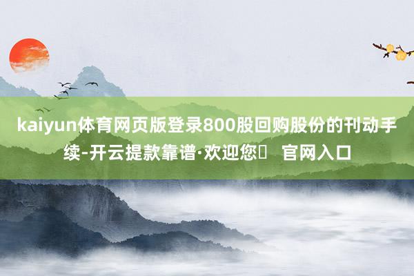 kaiyun体育网页版登录800股回购股份的刊动手续-开云提款靠谱·欢迎您✅ 官网入口