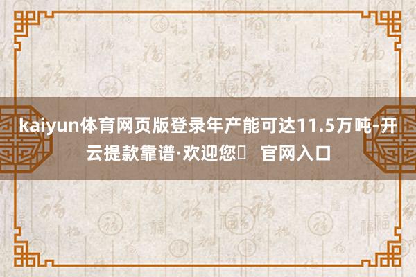 kaiyun体育网页版登录年产能可达11.5万吨-开云提款靠谱·欢迎您✅ 官网入口
