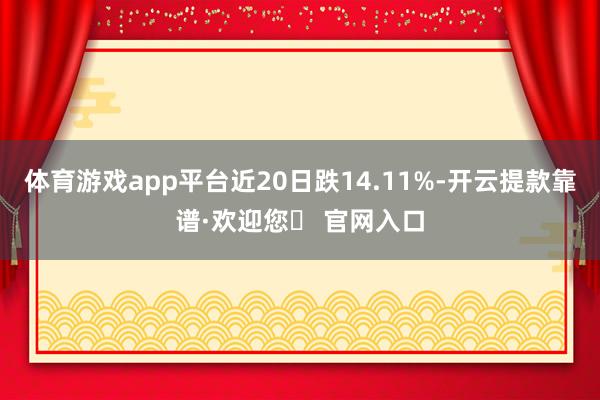 体育游戏app平台近20日跌14.11%-开云提款靠谱·欢迎您✅ 官网入口