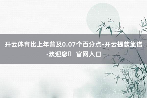 开云体育比上年普及0.07个百分点-开云提款靠谱·欢迎您✅ 官网入口