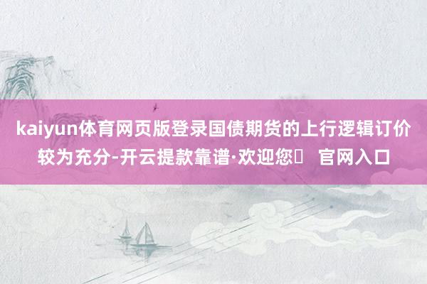 kaiyun体育网页版登录国债期货的上行逻辑订价较为充分-开云提款靠谱·欢迎您✅ 官网入口