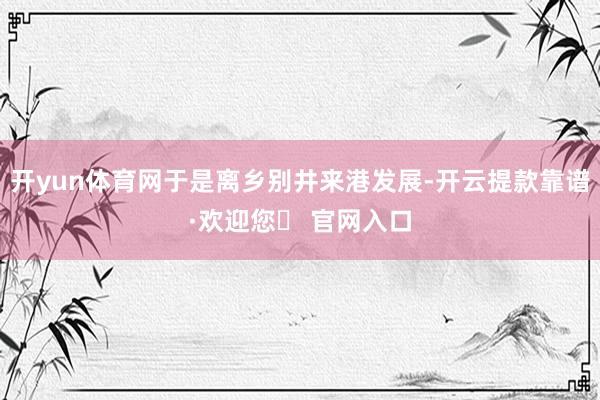 开yun体育网于是离乡别井来港发展-开云提款靠谱·欢迎您✅ 官网入口