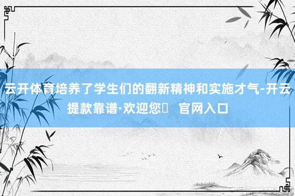 云开体育培养了学生们的翻新精神和实施才气-开云提款靠谱·欢迎您✅ 官网入口