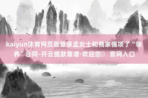 kaiyun体育网页版登录孟女士和商家强项了“领养”合同-开云提款靠谱·欢迎您✅ 官网入口