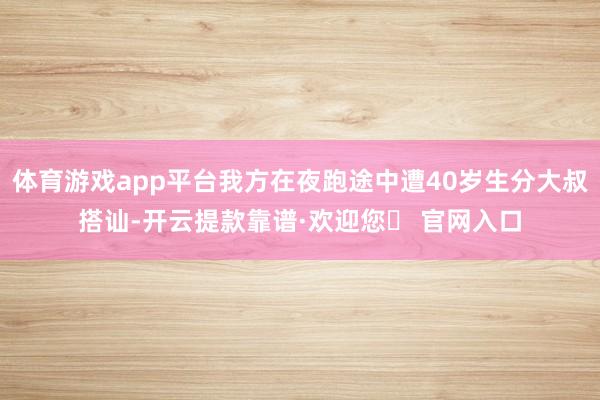 体育游戏app平台我方在夜跑途中遭40岁生分大叔搭讪-开云提款靠谱·欢迎您✅ 官网入口