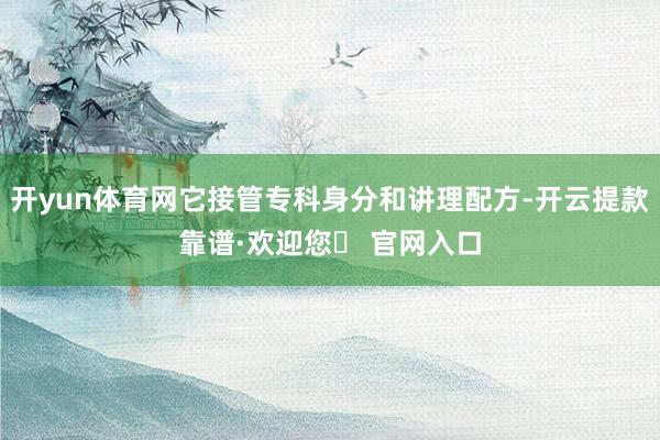 开yun体育网它接管专科身分和讲理配方-开云提款靠谱·欢迎您✅ 官网入口