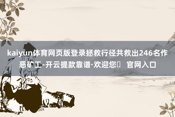 kaiyun体育网页版登录拯救行径共救出246名作恶矿工-开云提款靠谱·欢迎您✅ 官网入口