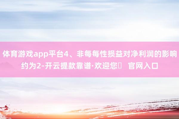 体育游戏app平台4、非每每性损益对净利润的影响约为2-开云提款靠谱·欢迎您✅ 官网入口