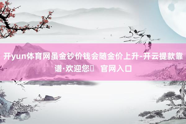 开yun体育网虽金钞价钱会随金价上升-开云提款靠谱·欢迎您✅ 官网入口