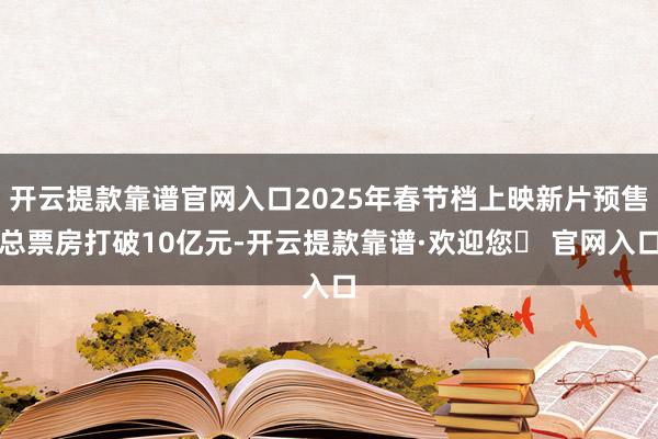 开云提款靠谱官网入口2025年春节档上映新片预售总票房打破10亿元-开云提款靠谱·欢迎您✅ 官网入口