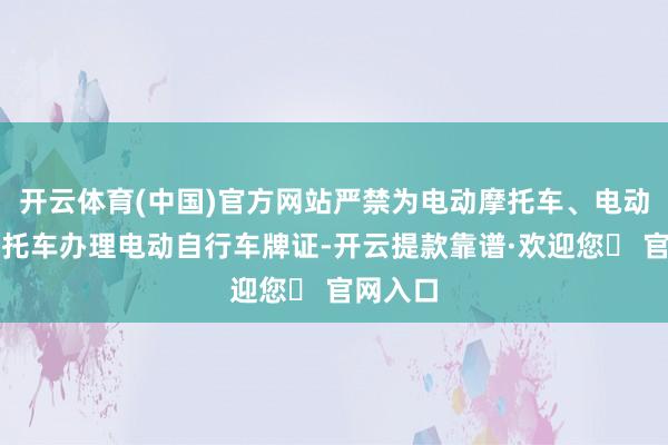开云体育(中国)官方网站严禁为电动摩托车、电动粗浅摩托车办理电动自行车牌证-开云提款靠谱·欢迎您✅ 官网入口