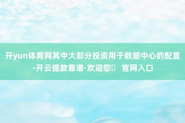 开yun体育网其中大部分投资用于数据中心的配置-开云提款靠谱·欢迎您✅ 官网入口