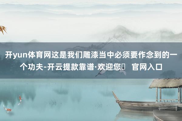 开yun体育网这是我们雕漆当中必须要作念到的一个功夫-开云提款靠谱·欢迎您✅ 官网入口