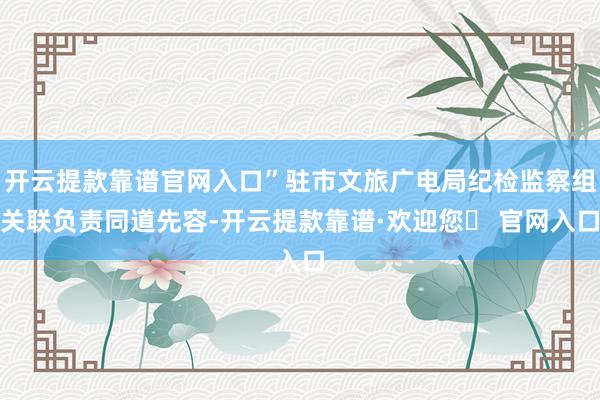 开云提款靠谱官网入口”驻市文旅广电局纪检监察组关联负责同道先容-开云提款靠谱·欢迎您✅ 官网入口