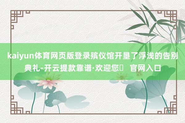 kaiyun体育网页版登录殡仪馆开垦了浮浅的告别典礼-开云提款靠谱·欢迎您✅ 官网入口