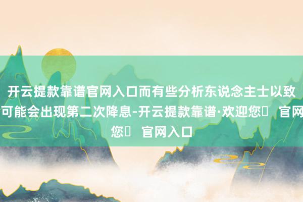 开云提款靠谱官网入口而有些分析东说念主士以致预测可能会出现第二次降息-开云提款靠谱·欢迎您✅ 官网入口