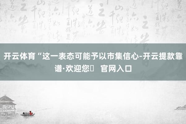开云体育“这一表态可能予以市集信心-开云提款靠谱·欢迎您✅ 官网入口