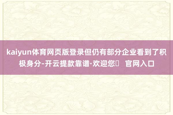 kaiyun体育网页版登录但仍有部分企业看到了积极身分-开云提款靠谱·欢迎您✅ 官网入口
